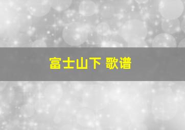 富士山下 歌谱